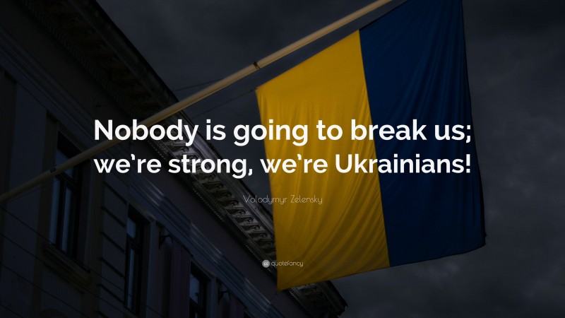 Volodymyr Zelensky Quote: “Nobody is going to break us; we’re strong, we’re Ukrainians!”