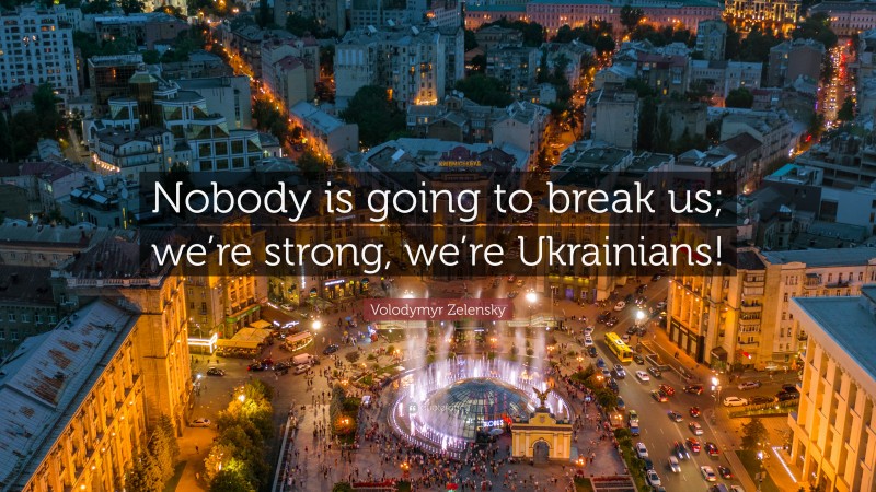 Volodymyr Zelensky Quote: “Nobody is going to break us; we’re strong, we’re Ukrainians!”