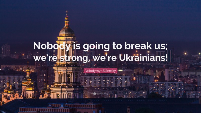 Volodymyr Zelensky Quote: “Nobody is going to break us; we’re strong, we’re Ukrainians!”