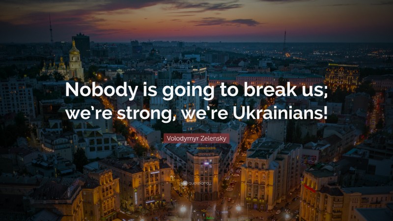 Volodymyr Zelensky Quote: “Nobody is going to break us; we’re strong, we’re Ukrainians!”