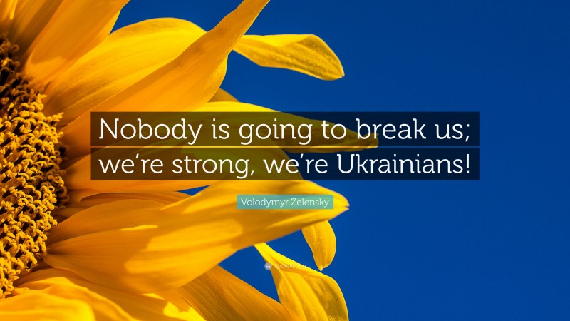 Volodymyr Zelensky Quote: “Nobody is going to break us; we’re strong, we’re Ukrainians!”
