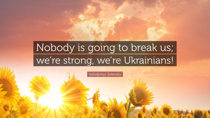 Volodymyr Zelensky Quote: “Nobody is going to break us; we’re strong, we’re Ukrainians!”