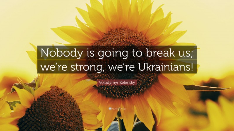 Volodymyr Zelensky Quote: “Nobody is going to break us; we’re strong, we’re Ukrainians!”