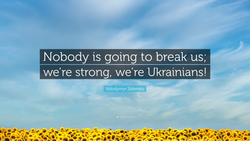 Volodymyr Zelensky Quote: “Nobody is going to break us; we’re strong, we’re Ukrainians!”
