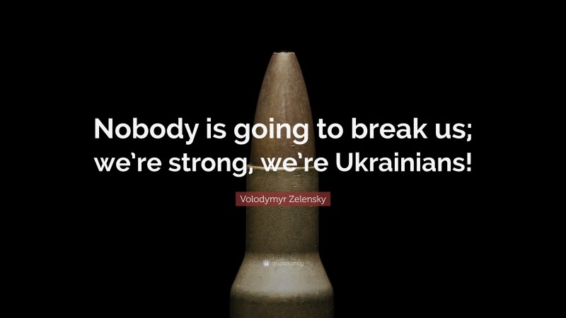 Volodymyr Zelensky Quote: “Nobody is going to break us; we’re strong, we’re Ukrainians!”