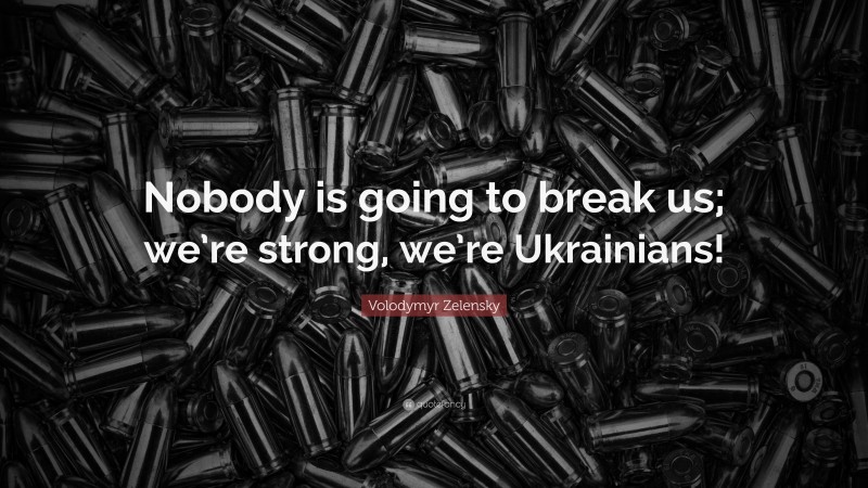 Volodymyr Zelensky Quote: “Nobody is going to break us; we’re strong, we’re Ukrainians!”