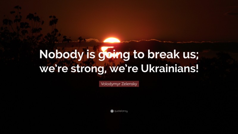 Volodymyr Zelensky Quote: “Nobody is going to break us; we’re strong, we’re Ukrainians!”
