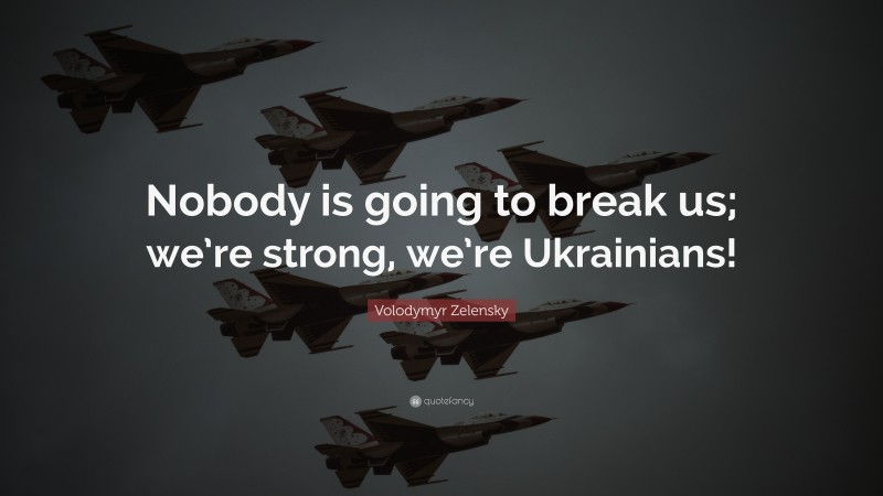 Volodymyr Zelensky Quote: “Nobody is going to break us; we’re strong, we’re Ukrainians!”