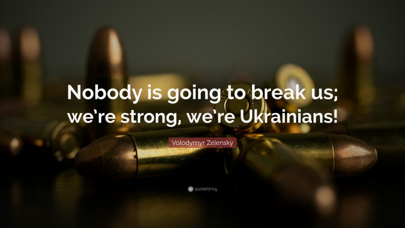 Volodymyr Zelensky Quote: “Nobody is going to break us; we’re strong, we’re Ukrainians!”
