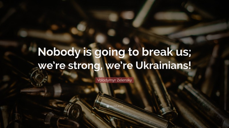 Volodymyr Zelensky Quote: “Nobody is going to break us; we’re strong, we’re Ukrainians!”