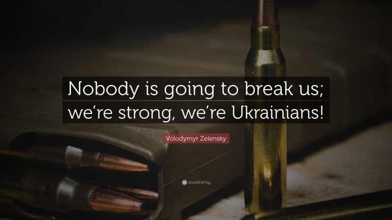 Volodymyr Zelensky Quote: “Nobody is going to break us; we’re strong, we’re Ukrainians!”