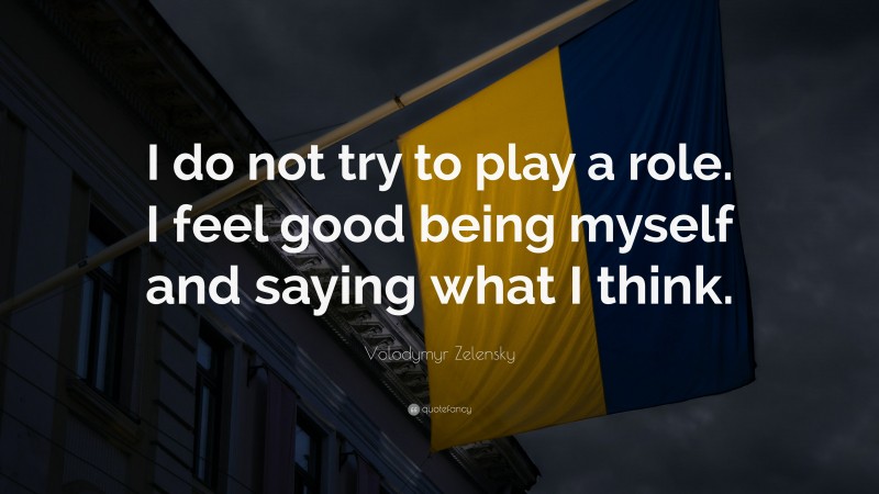 Volodymyr Zelensky Quote: “I do not try to play a role. I feel good being myself and saying what I think.”