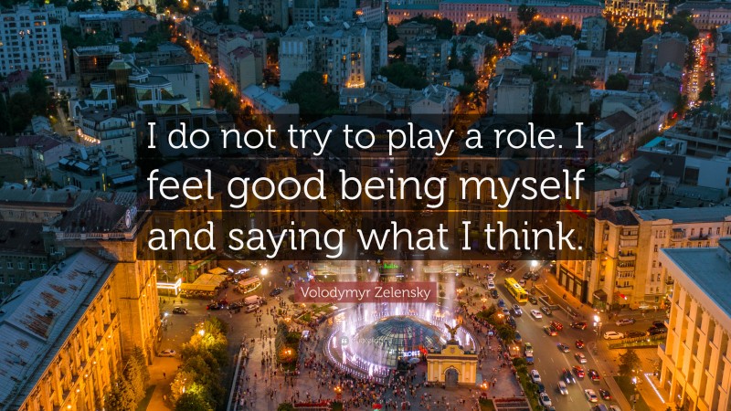 Volodymyr Zelensky Quote: “I do not try to play a role. I feel good being myself and saying what I think.”