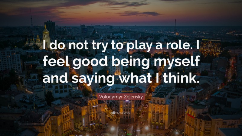 Volodymyr Zelensky Quote: “I do not try to play a role. I feel good being myself and saying what I think.”