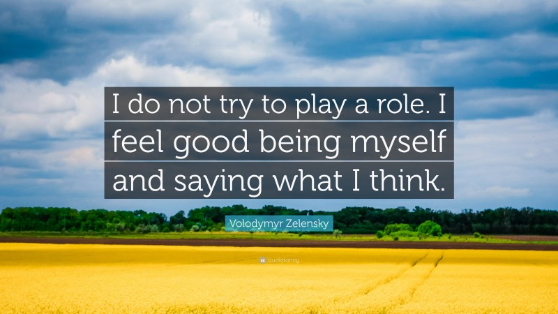 Volodymyr Zelensky Quote: “I do not try to play a role. I feel good being myself and saying what I think.”