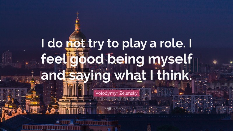 Volodymyr Zelensky Quote: “I do not try to play a role. I feel good being myself and saying what I think.”