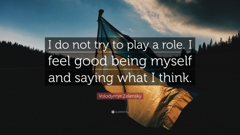 Volodymyr Zelensky Quote: “I do not try to play a role. I feel good being myself and saying what I think.”