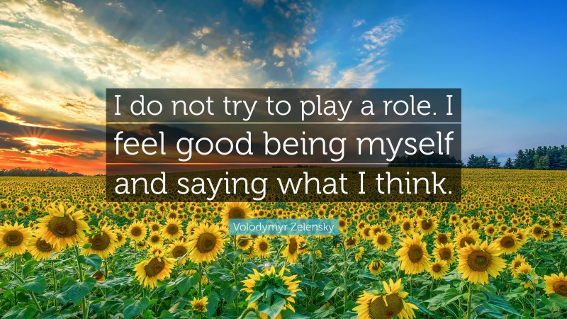 Volodymyr Zelensky Quote: “I do not try to play a role. I feel good being myself and saying what I think.”