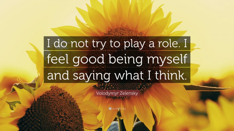 Volodymyr Zelensky Quote: “I do not try to play a role. I feel good being myself and saying what I think.”