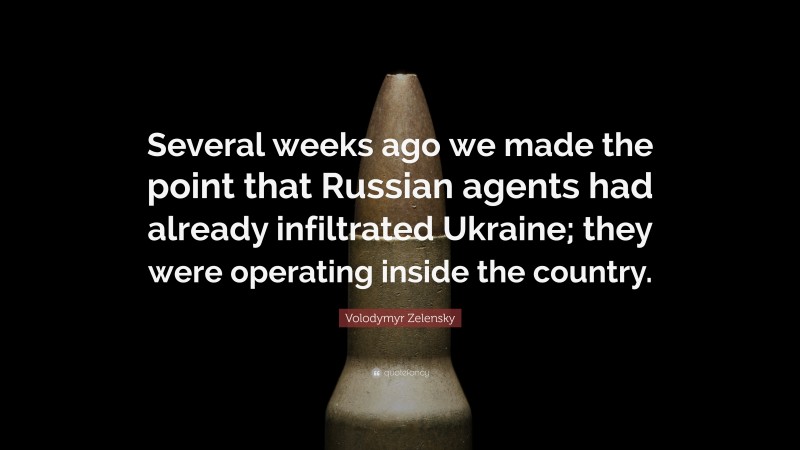Volodymyr Zelensky Quote: “Several weeks ago we made the point that Russian agents had already infiltrated Ukraine; they were operating inside the country.”