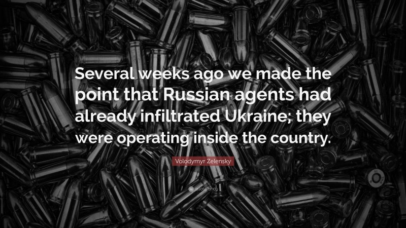Volodymyr Zelensky Quote: “Several weeks ago we made the point that Russian agents had already infiltrated Ukraine; they were operating inside the country.”