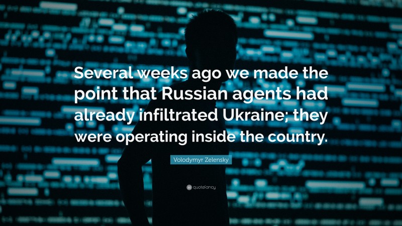 Volodymyr Zelensky Quote: “Several weeks ago we made the point that Russian agents had already infiltrated Ukraine; they were operating inside the country.”