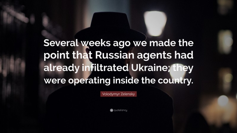 Volodymyr Zelensky Quote: “Several weeks ago we made the point that Russian agents had already infiltrated Ukraine; they were operating inside the country.”