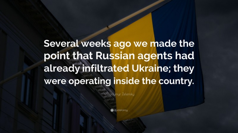 Volodymyr Zelensky Quote: “Several weeks ago we made the point that Russian agents had already infiltrated Ukraine; they were operating inside the country.”