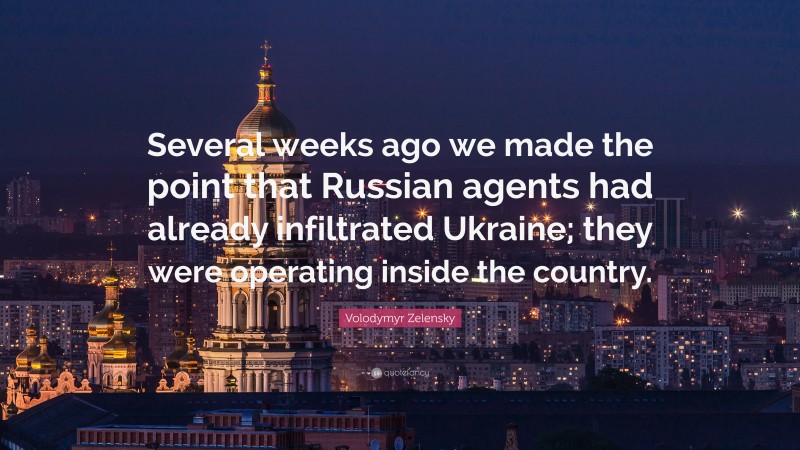 Volodymyr Zelensky Quote: “Several weeks ago we made the point that Russian agents had already infiltrated Ukraine; they were operating inside the country.”