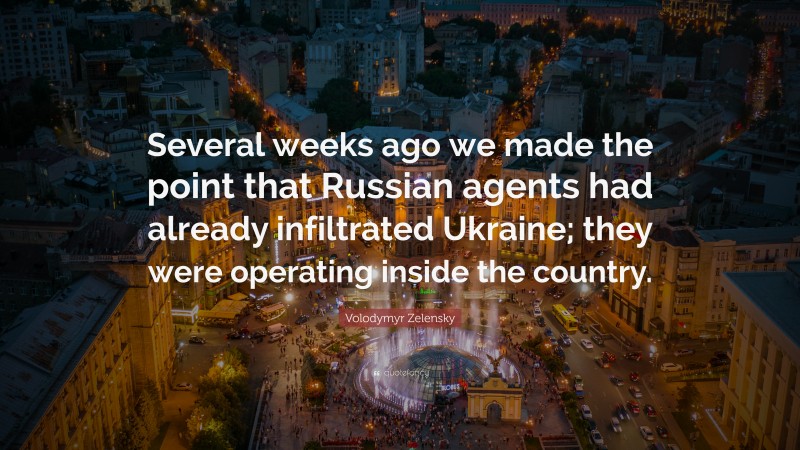 Volodymyr Zelensky Quote: “Several weeks ago we made the point that Russian agents had already infiltrated Ukraine; they were operating inside the country.”