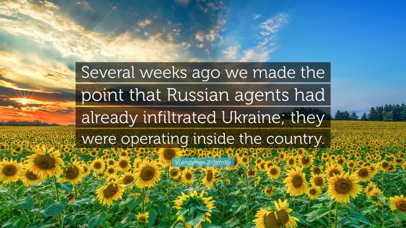 Volodymyr Zelensky Quote: “Several weeks ago we made the point that Russian agents had already infiltrated Ukraine; they were operating inside the country.”