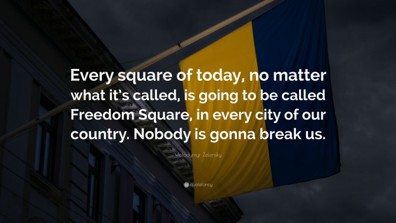 Volodymyr Zelensky Quote: “Every square of today, no matter what it’s called, is going to be called Freedom Square, in every city of our country. Nobody is gonna break us.”