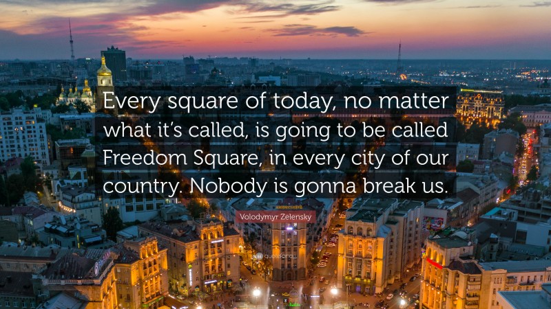 Volodymyr Zelensky Quote: “Every square of today, no matter what it’s called, is going to be called Freedom Square, in every city of our country. Nobody is gonna break us.”