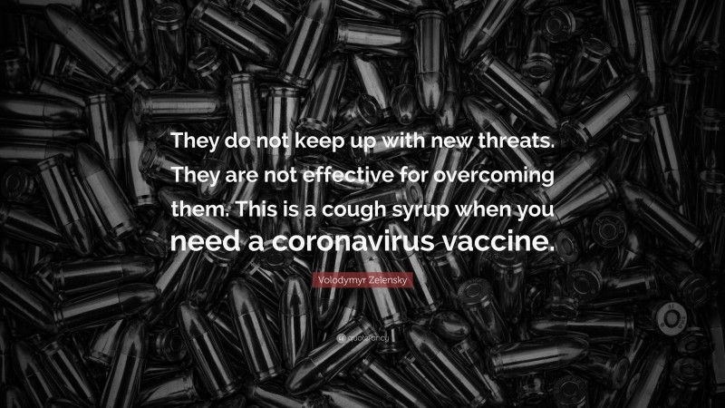 Volodymyr Zelensky Quote: “They do not keep up with new threats. They are not effective for overcoming them. This is a cough syrup when you need a coronavirus vaccine.”