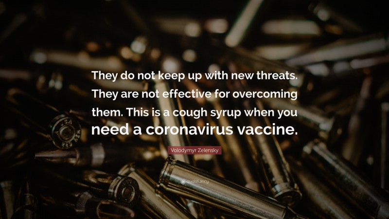 Volodymyr Zelensky Quote: “They do not keep up with new threats. They are not effective for overcoming them. This is a cough syrup when you need a coronavirus vaccine.”