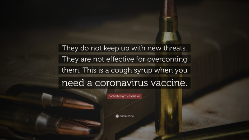 Volodymyr Zelensky Quote: “They do not keep up with new threats. They are not effective for overcoming them. This is a cough syrup when you need a coronavirus vaccine.”
