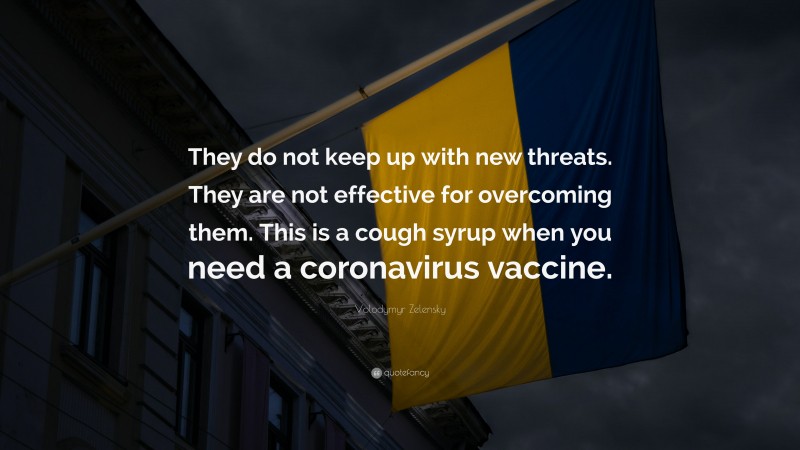 Volodymyr Zelensky Quote: “They do not keep up with new threats. They are not effective for overcoming them. This is a cough syrup when you need a coronavirus vaccine.”