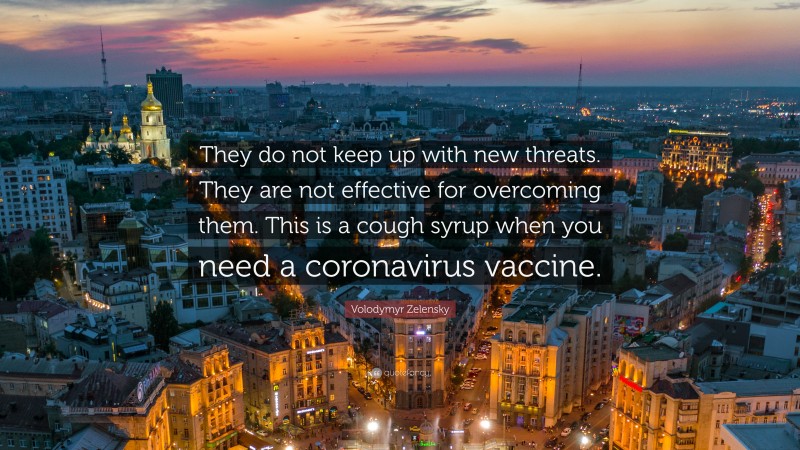 Volodymyr Zelensky Quote: “They do not keep up with new threats. They are not effective for overcoming them. This is a cough syrup when you need a coronavirus vaccine.”