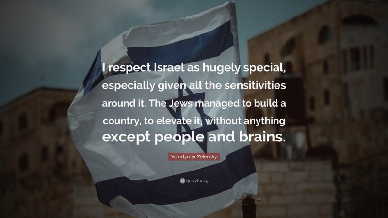 Volodymyr Zelensky Quote: “I respect Israel as hugely special, especially given all the sensitivities around it. The Jews managed to build a country, to elevate it, without anything except people and brains.”
