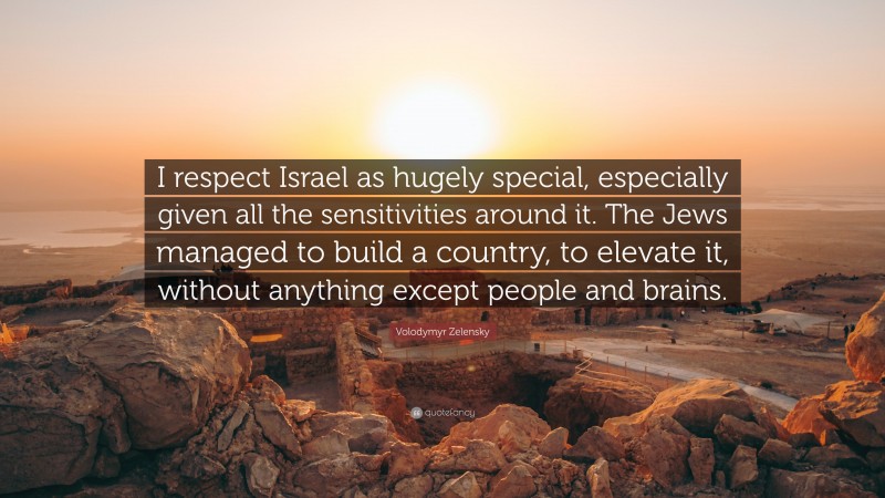 Volodymyr Zelensky Quote: “I respect Israel as hugely special, especially given all the sensitivities around it. The Jews managed to build a country, to elevate it, without anything except people and brains.”