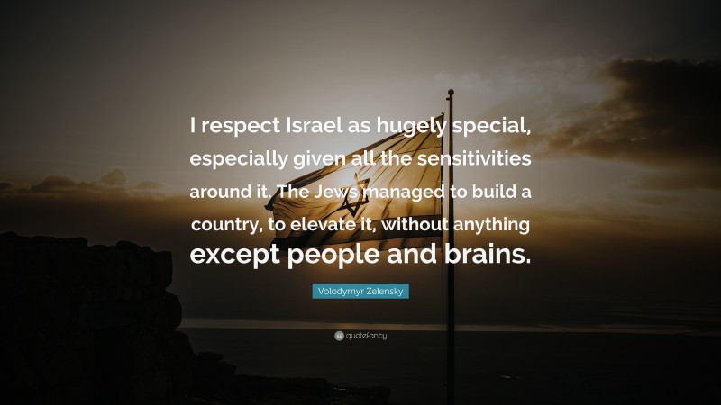 Volodymyr Zelensky Quote: “I respect Israel as hugely special, especially given all the sensitivities around it. The Jews managed to build a country, to elevate it, without anything except people and brains.”