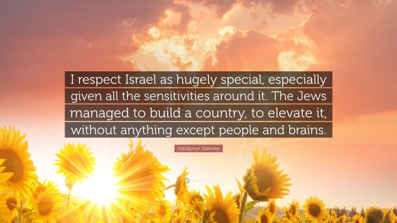 Volodymyr Zelensky Quote: “I respect Israel as hugely special, especially given all the sensitivities around it. The Jews managed to build a country, to elevate it, without anything except people and brains.”