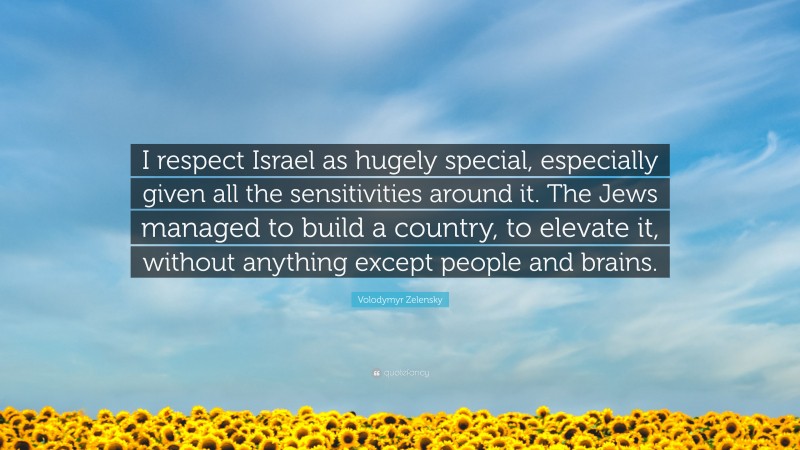 Volodymyr Zelensky Quote: “I respect Israel as hugely special, especially given all the sensitivities around it. The Jews managed to build a country, to elevate it, without anything except people and brains.”