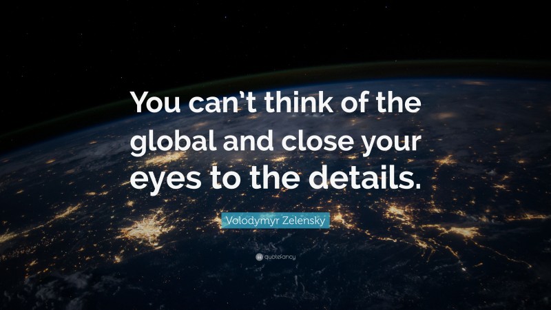 Volodymyr Zelensky Quote: “You can’t think of the global and close your eyes to the details.”