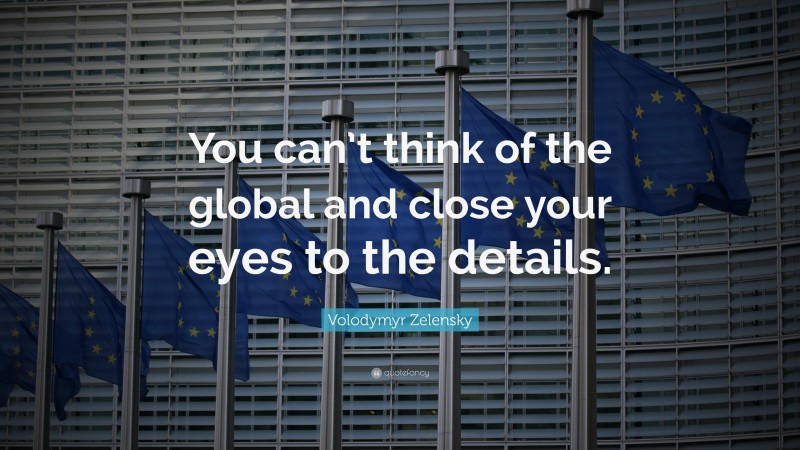Volodymyr Zelensky Quote: “You can’t think of the global and close your eyes to the details.”