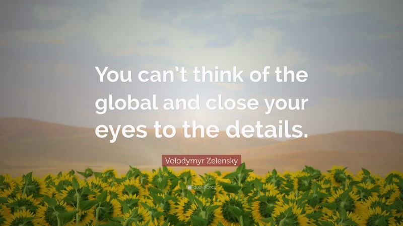 Volodymyr Zelensky Quote: “You can’t think of the global and close your eyes to the details.”