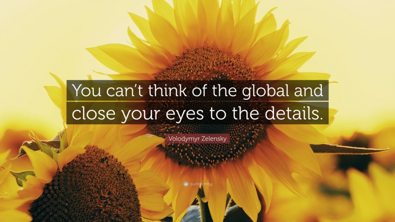 Volodymyr Zelensky Quote: “You can’t think of the global and close your eyes to the details.”