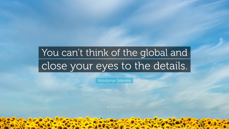 Volodymyr Zelensky Quote: “You can’t think of the global and close your eyes to the details.”