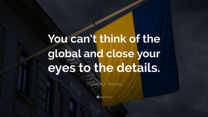 Volodymyr Zelensky Quote: “You can’t think of the global and close your eyes to the details.”