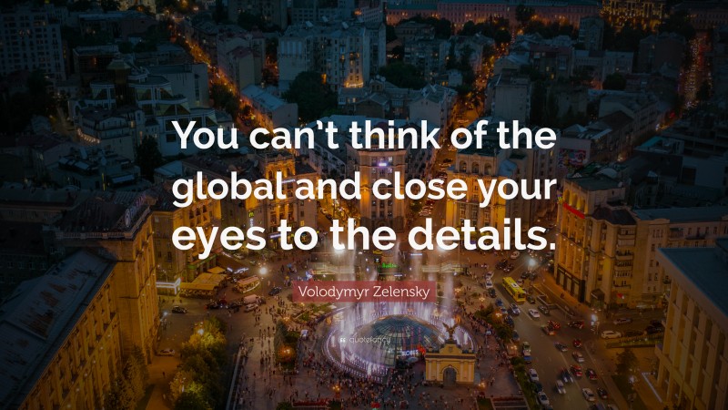 Volodymyr Zelensky Quote: “You can’t think of the global and close your eyes to the details.”